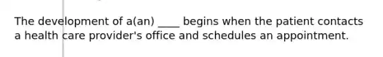 The development of a(an) ____ begins when the patient contacts a health care provider's office and schedules an appointment.