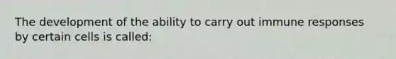 The development of the ability to carry out immune responses by certain cells is called: