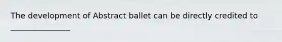 The development of Abstract ballet can be directly credited to _______________