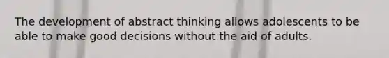 The development of abstract thinking allows adolescents to be able to make good decisions without the aid of adults.