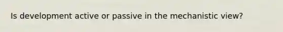 Is development active or passive in the mechanistic view?