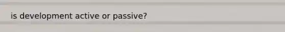 is development active or passive?