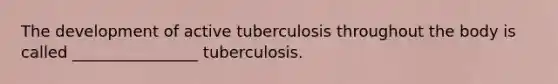 The development of active tuberculosis throughout the body is called ________________ tuberculosis.