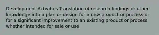 Development Activities Translation of research findings or other knowledge into a plan or design for a new product or process or for a significant improvement to an existing product or process whether intended for sale or use