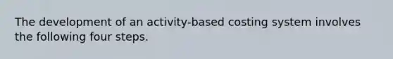 The development of an activity-based costing system involves the following four steps.