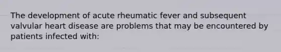 The development of acute rheumatic fever and subsequent valvular heart disease are problems that may be encountered by patients infected with: