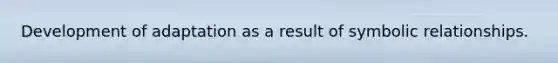 Development of adaptation as a result of symbolic relationships.