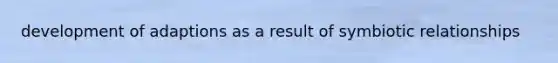 development of adaptions as a result of <a href='https://www.questionai.com/knowledge/kRSNvCqb1I-symbiotic-relationships' class='anchor-knowledge'>symbiotic relationships</a>