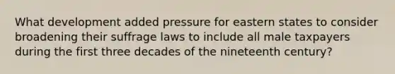 What development added pressure for eastern states to consider broadening their suffrage laws to include all male taxpayers during the first three decades of the nineteenth century?