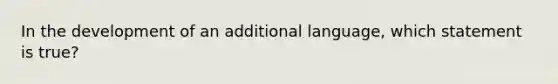 In the development of an additional language, which statement is true?