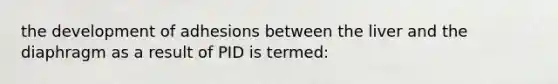 the development of adhesions between the liver and the diaphragm as a result of PID is termed: