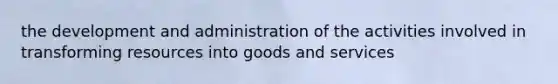 the development and administration of the activities involved in transforming resources into goods and services