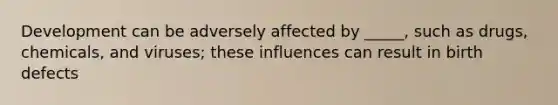 Development can be adversely affected by _____, such as drugs, chemicals, and viruses; these influences can result in birth defects