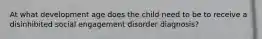 At what development age does the child need to be to receive a disinhibited social engagement disorder diagnosis?