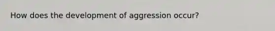 How does the development of aggression occur?