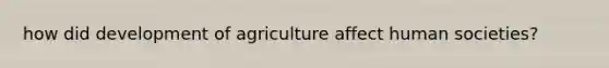 how did development of agriculture affect human societies?