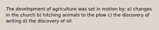 The development of agriculture was set in motion by: a) changes in the church b) hitching animals to the plow c) the discovery of writing d) the discovery of oil