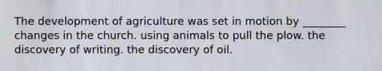 The development of agriculture was set in motion by ________ changes in the church. using animals to pull the plow. the discovery of writing. the discovery of oil.