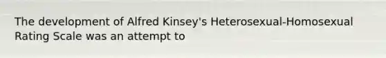 The development of Alfred Kinsey's Heterosexual-Homosexual Rating Scale was an attempt to