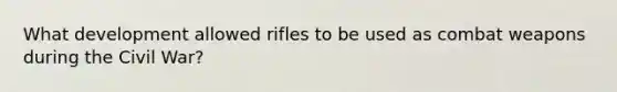 What development allowed rifles to be used as combat weapons during the Civil War?