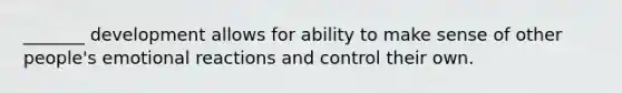 _______ development allows for ability to make sense of other people's emotional reactions and control their own.