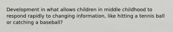 Development in what allows children in middle childhood to respond rapidly to changing information, like hitting a tennis ball or catching a baseball?