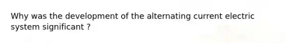 Why was the development of the alternating current electric system significant ?