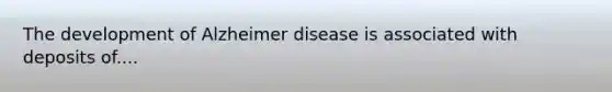 The development of Alzheimer disease is associated with deposits of....