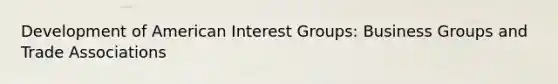 Development of American Interest Groups: Business Groups and Trade Associations