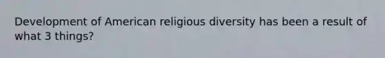 Development of American religious diversity has been a result of what 3 things?