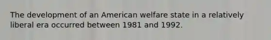 The development of an American welfare state in a relatively liberal era occurred between 1981 and 1992.