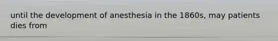 until the development of anesthesia in the 1860s, may patients dies from