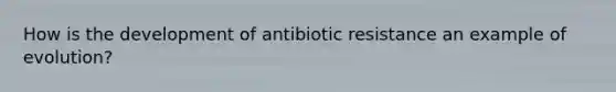 How is the development of antibiotic resistance an example of evolution?