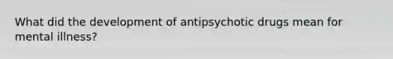 What did the development of antipsychotic drugs mean for mental illness?