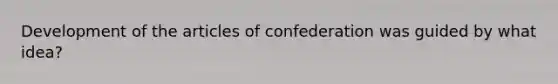 Development of the articles of confederation was guided by what idea?