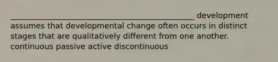 _______________________________________________ development assumes that developmental change often occurs in distinct stages that are qualitatively different from one another. continuous passive active discontinuous