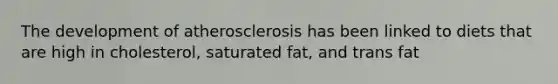 The development of atherosclerosis has been linked to diets that are high in cholesterol, saturated fat, and trans fat