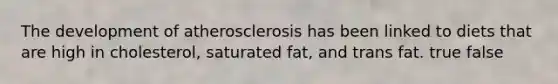 The development of atherosclerosis has been linked to diets that are high in cholesterol, saturated fat, and trans fat. true false