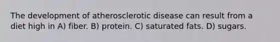 The development of atherosclerotic disease can result from a diet high in A) fiber. B) protein. C) saturated fats. D) sugars.