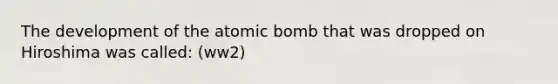 The development of the atomic bomb that was dropped on Hiroshima was called: (ww2)