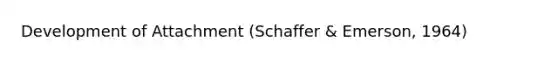 Development of Attachment (Schaffer & Emerson, 1964)