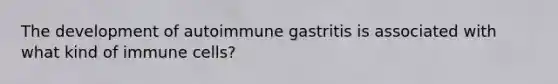 The development of autoimmune gastritis is associated with what kind of immune cells?