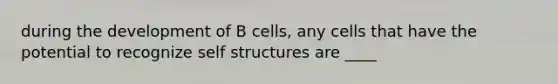 during the development of B cells, any cells that have the potential to recognize self structures are ____