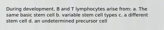 During development, B and T lymphocytes arise from: a. The same basic stem cell b. variable stem cell types c. a different stem cell d. an undetermined precursor cell