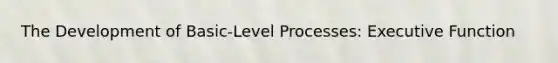 The Development of Basic-Level Processes: Executive Function