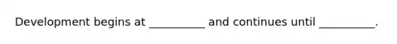 Development begins at __________ and continues until __________.