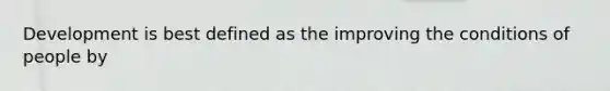 Development is best defined as the improving the conditions of people by