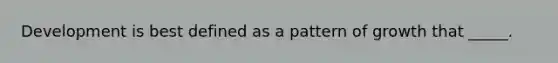 Development is best defined as a pattern of growth that _____.