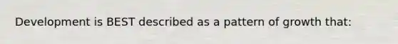 Development is BEST described as a pattern of growth that: