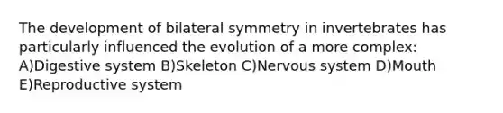 The development of bilateral symmetry in invertebrates has particularly influenced the evolution of a more complex: A)Digestive system B)Skeleton C)Nervous system D)Mouth E)Reproductive system